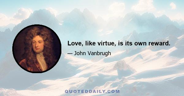 Love, like virtue, is its own reward.