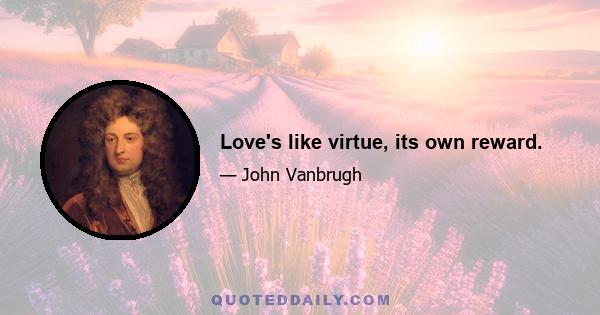 Love's like virtue, its own reward.