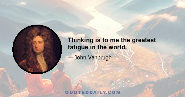 Thinking is to me the greatest fatigue in the world.