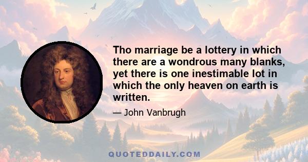 Tho marriage be a lottery in which there are a wondrous many blanks, yet there is one inestimable lot in which the only heaven on earth is written.