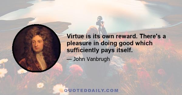 Virtue is its own reward. There's a pleasure in doing good which sufficiently pays itself.