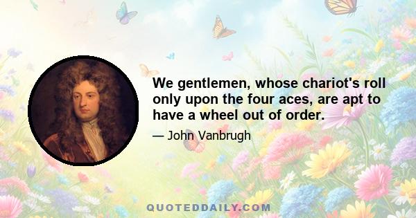 We gentlemen, whose chariot's roll only upon the four aces, are apt to have a wheel out of order.