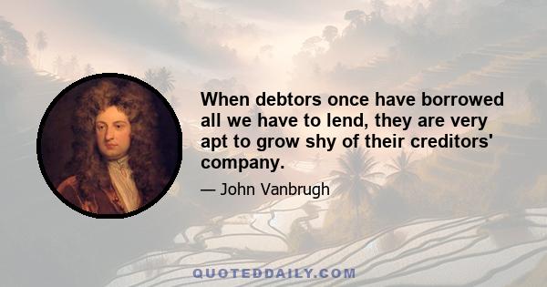 When debtors once have borrowed all we have to lend, they are very apt to grow shy of their creditors' company.