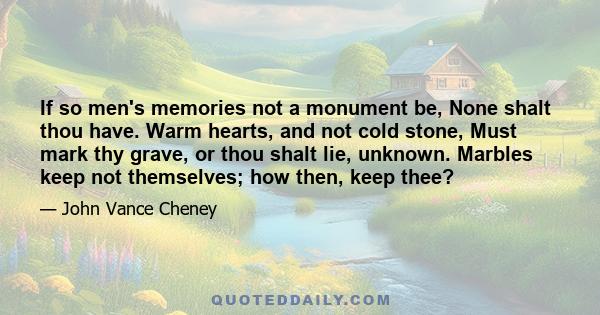 If so men's memories not a monument be, None shalt thou have. Warm hearts, and not cold stone, Must mark thy grave, or thou shalt lie, unknown. Marbles keep not themselves; how then, keep thee?