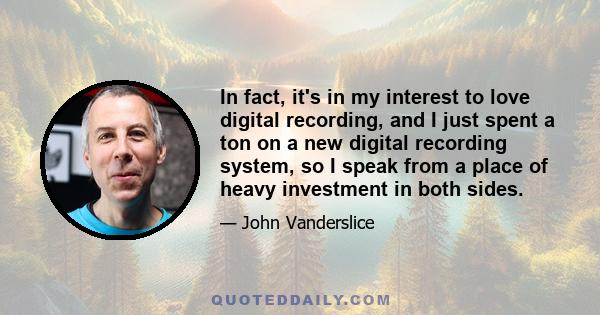 In fact, it's in my interest to love digital recording, and I just spent a ton on a new digital recording system, so I speak from a place of heavy investment in both sides.