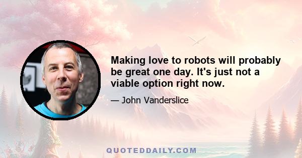 Making love to robots will probably be great one day. It's just not a viable option right now.