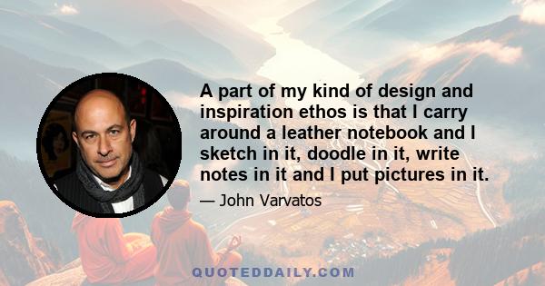 A part of my kind of design and inspiration ethos is that I carry around a leather notebook and I sketch in it, doodle in it, write notes in it and I put pictures in it.