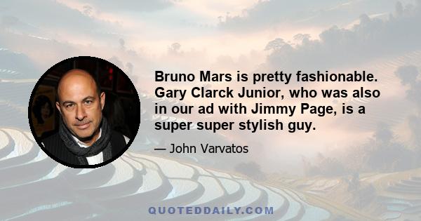 Bruno Mars is pretty fashionable. Gary Clarck Junior, who was also in our ad with Jimmy Page, is a super super stylish guy.