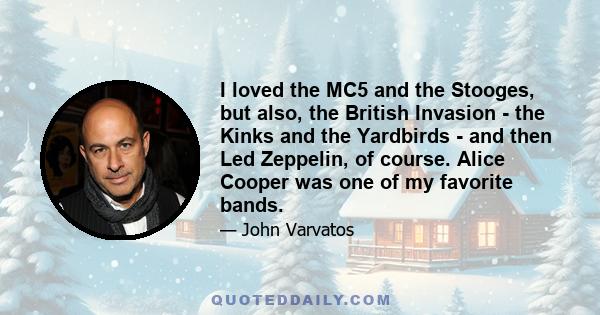 I loved the MC5 and the Stooges, but also, the British Invasion - the Kinks and the Yardbirds - and then Led Zeppelin, of course. Alice Cooper was one of my favorite bands.