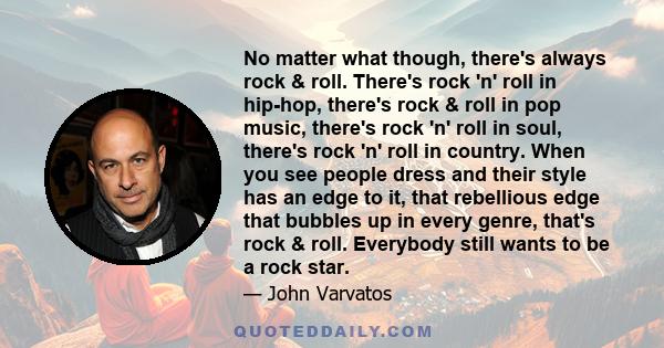 No matter what though, there's always rock & roll. There's rock 'n' roll in hip-hop, there's rock & roll in pop music, there's rock 'n' roll in soul, there's rock 'n' roll in country. When you see people dress and their 