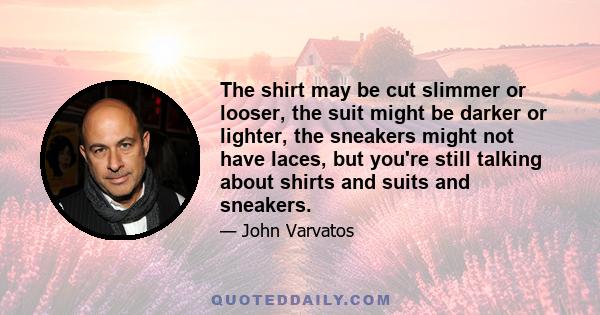 The shirt may be cut slimmer or looser, the suit might be darker or lighter, the sneakers might not have laces, but you're still talking about shirts and suits and sneakers.