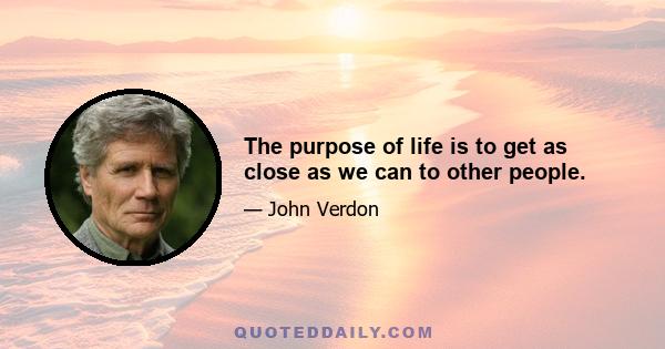 The purpose of life is to get as close as we can to other people.