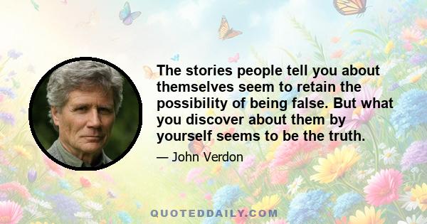 The stories people tell you about themselves seem to retain the possibility of being false. But what you discover about them by yourself seems to be the truth.