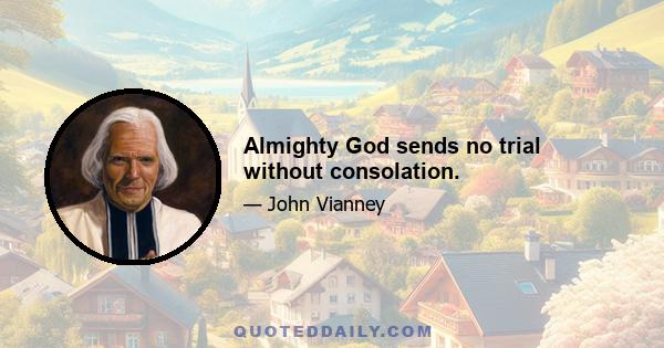 Almighty God sends no trial without consolation.