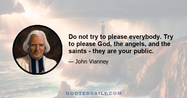 Do not try to please everybody. Try to please God, the angels, and the saints - they are your public.