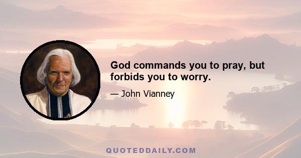 God commands you to pray, but forbids you to worry.