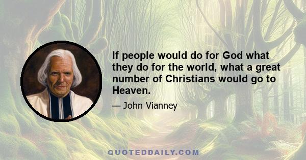 If people would do for God what they do for the world, what a great number of Christians would go to Heaven.