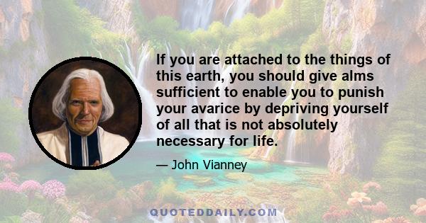 If you are attached to the things of this earth, you should give alms sufficient to enable you to punish your avarice by depriving yourself of all that is not absolutely necessary for life.