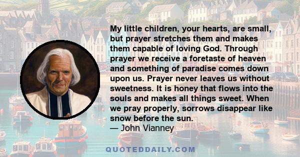 My little children, your hearts, are small, but prayer stretches them and makes them capable of loving God. Through prayer we receive a foretaste of heaven and something of paradise comes down upon us. Prayer never