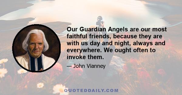 Our Guardian Angels are our most faithful friends, because they are with us day and night, always and everywhere. We ought often to invoke them.