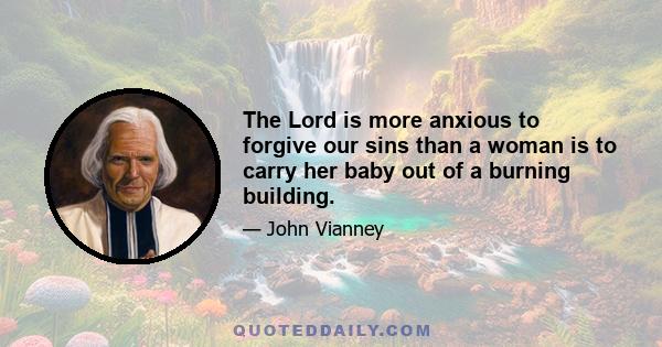 The Lord is more anxious to forgive our sins than a woman is to carry her baby out of a burning building.