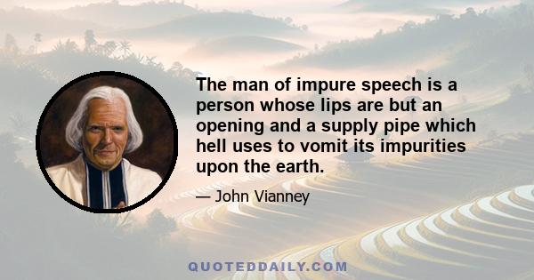 The man of impure speech is a person whose lips are but an opening and a supply pipe which hell uses to vomit its impurities upon the earth.