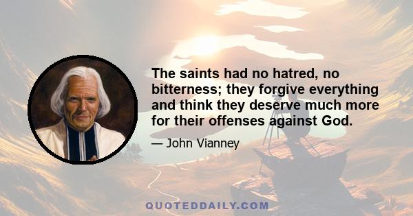 The saints had no hatred, no bitterness; they forgive everything and think they deserve much more for their offenses against God.