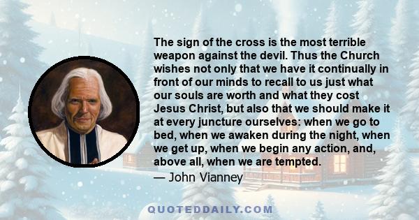 The sign of the cross is the most terrible weapon against the devil. Thus the Church wishes not only that we have it continually in front of our minds to recall to us just what our souls are worth and what they cost