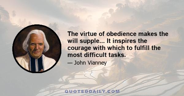 The virtue of obedience makes the will supple... It inspires the courage with which to fulfill the most difficult tasks.