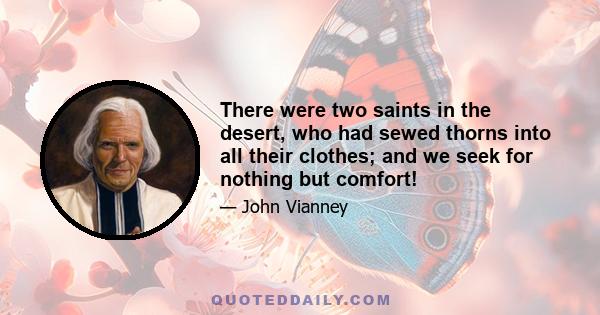 There were two saints in the desert, who had sewed thorns into all their clothes; and we seek for nothing but comfort!