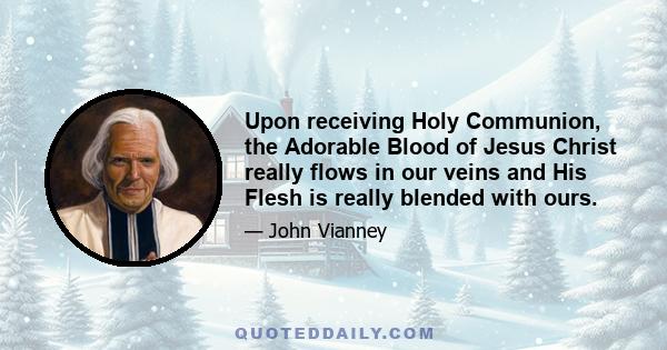 Upon receiving Holy Communion, the Adorable Blood of Jesus Christ really flows in our veins and His Flesh is really blended with ours.