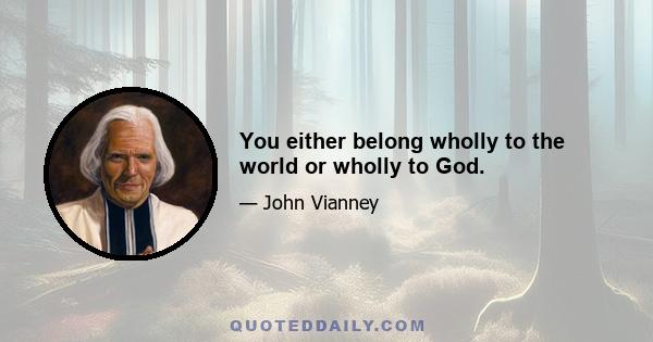 You either belong wholly to the world or wholly to God.