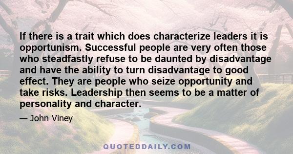 If there is a trait which does characterize leaders it is opportunism. Successful people are very often those who steadfastly refuse to be daunted by disadvantage and have the ability to turn disadvantage to good