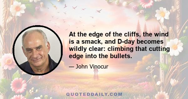 At the edge of the cliffs, the wind is a smack, and D-day becomes wildly clear: climbing that cutting edge into the bullets.