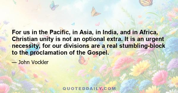 For us in the Pacific, in Asia, in India, and in Africa, Christian unity is not an optional extra. It is an urgent necessity, for our divisions are a real stumbling-block to the proclamation of the Gospel.