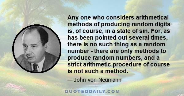 Any one who considers arithmetical methods of producing random digits is, of course, in a state of sin. For, as has been pointed out several times, there is no such thing as a random number - there are only methods to