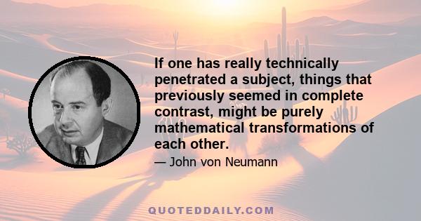 If one has really technically penetrated a subject, things that previously seemed in complete contrast, might be purely mathematical transformations of each other.