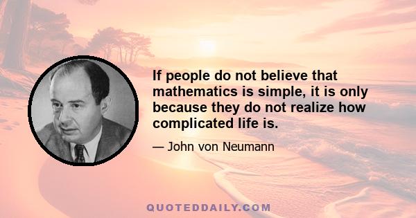 If people do not believe that mathematics is simple, it is only because they do not realize how complicated life is.