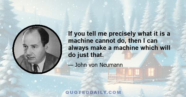 If you tell me precisely what it is a machine cannot do, then I can always make a machine which will do just that.