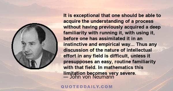 It is exceptional that one should be able to acquire the understanding of a process without having previously acquired a deep familiarity with running it, with using it, before one has assimilated it in an instinctive