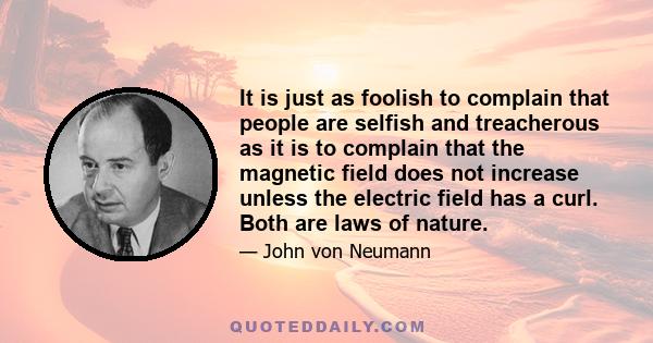 It is just as foolish to complain that people are selfish and treacherous as it is to complain that the magnetic field does not increase unless the electric field has a curl. Both are laws of nature.