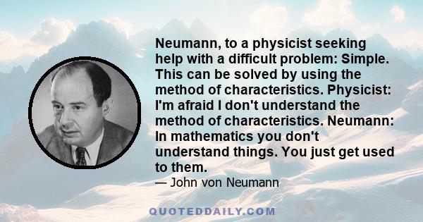 Neumann, to a physicist seeking help with a difficult problem: Simple. This can be solved by using the method of characteristics. Physicist: I'm afraid I don't understand the method of characteristics. Neumann: In