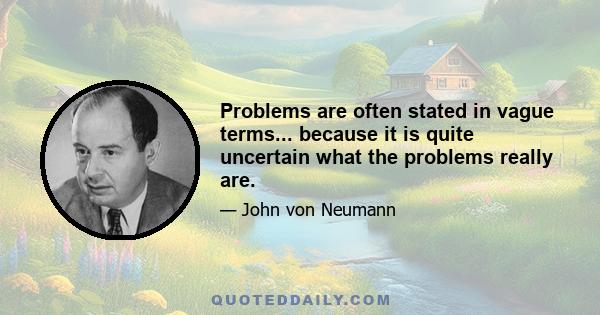 Problems are often stated in vague terms... because it is quite uncertain what the problems really are.