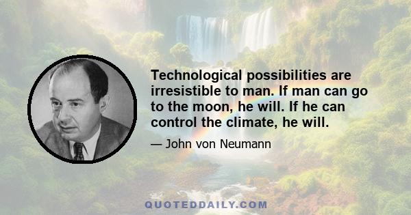 Technological possibilities are irresistible to man. If man can go to the moon, he will. If he can control the climate, he will.