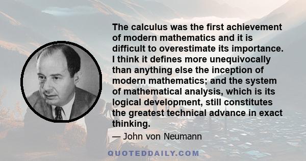 The calculus was the first achievement of modern mathematics and it is difficult to overestimate its importance. I think it defines more unequivocally than anything else the inception of modern mathematics; and the