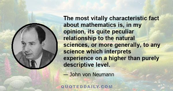 The most vitally characteristic fact about mathematics is, in my opinion, its quite peculiar relationship to the natural sciences, or more generally, to any science which interprets experience on a higher than purely