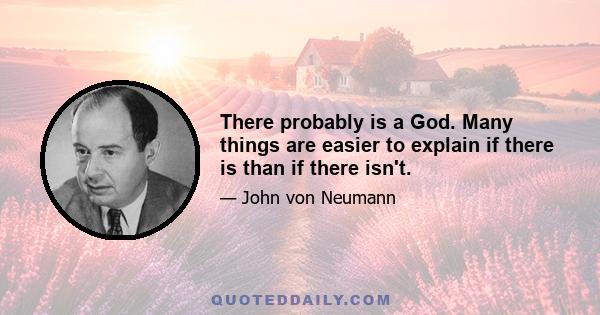 There probably is a God. Many things are easier to explain if there is than if there isn't.