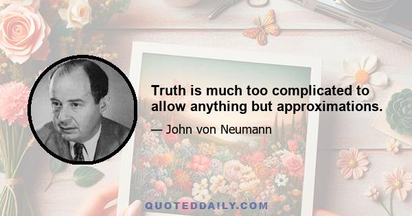 Truth is much too complicated to allow anything but approximations.