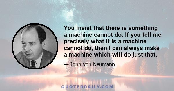 You insist that there is something a machine cannot do. If you tell me precisely what it is a machine cannot do, then I can always make a machine which will do just that.