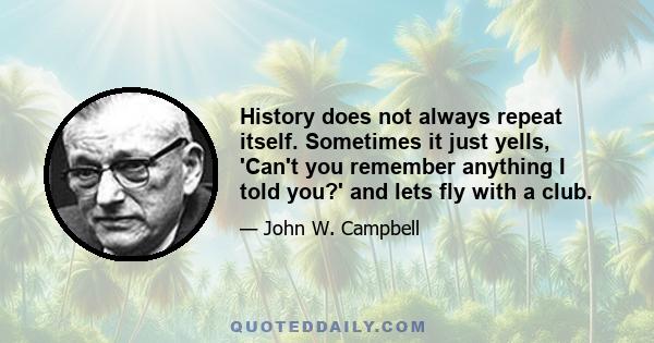 History does not always repeat itself. Sometimes it just yells, 'Can't you remember anything I told you?' and lets fly with a club.